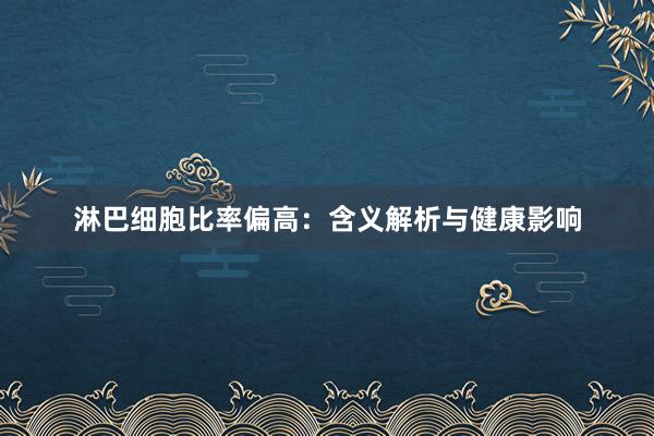 淋巴细胞比率偏高：含义解析与健康影响